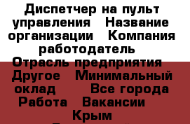 Диспетчер на пульт управления › Название организации ­ Компания-работодатель › Отрасль предприятия ­ Другое › Минимальный оклад ­ 1 - Все города Работа » Вакансии   . Крым,Бахчисарай